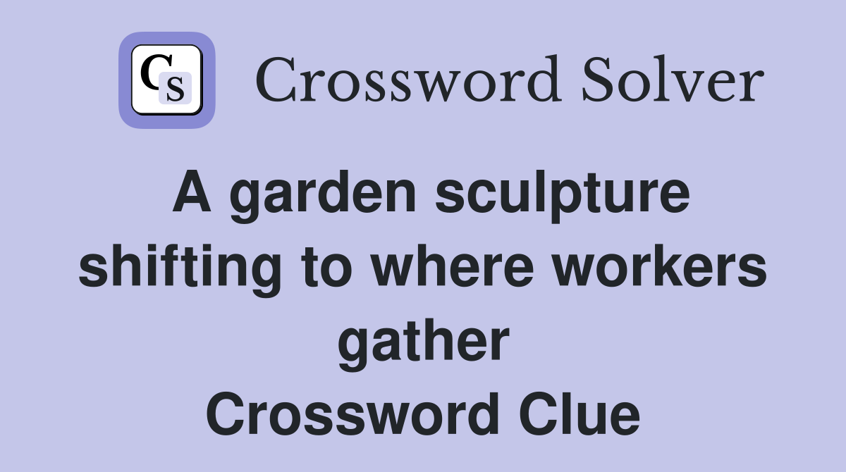 A garden sculpture shifting to where workers gather Crossword Clue